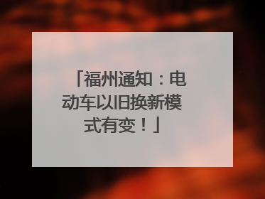 福州通知：电动车以旧换新模式有变！